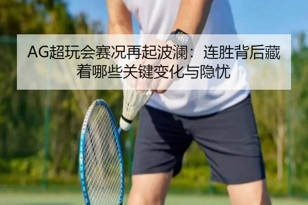 AG超玩会赛况再起波澜：连胜背后藏着哪些关键变化与隐忧